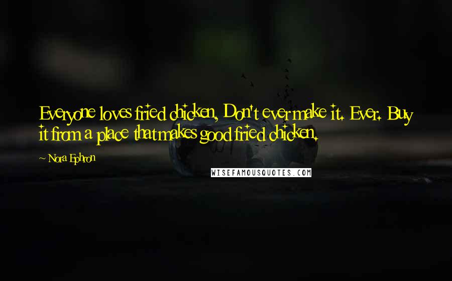 Nora Ephron Quotes: Everyone loves fried chicken, Don't ever make it. Ever. Buy it from a place that makes good fried chicken.