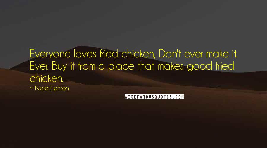 Nora Ephron Quotes: Everyone loves fried chicken, Don't ever make it. Ever. Buy it from a place that makes good fried chicken.