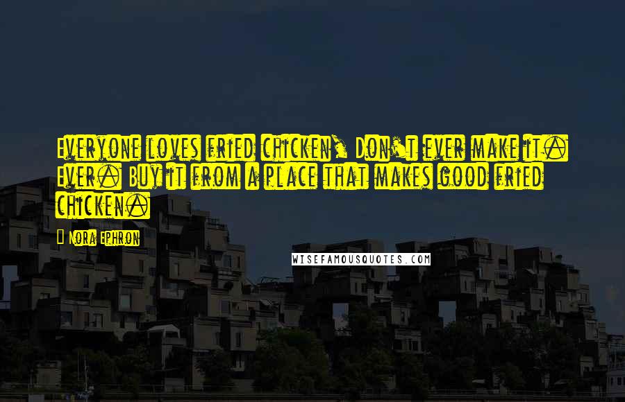 Nora Ephron Quotes: Everyone loves fried chicken, Don't ever make it. Ever. Buy it from a place that makes good fried chicken.