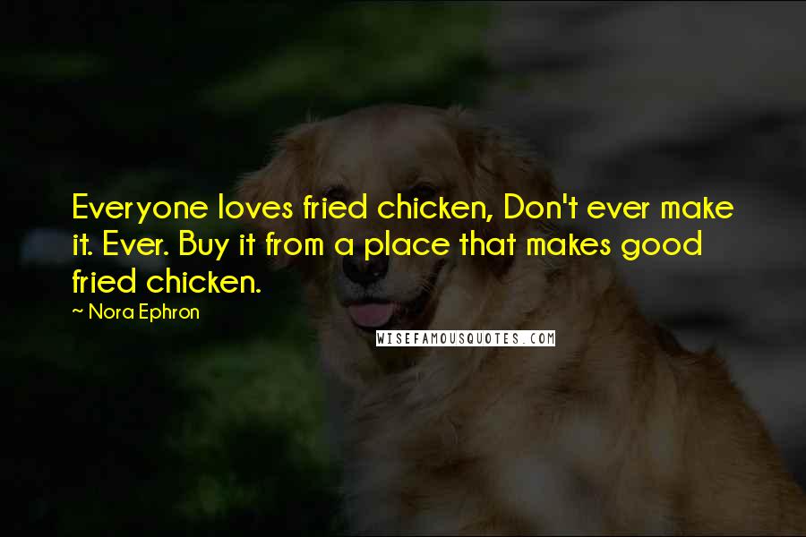 Nora Ephron Quotes: Everyone loves fried chicken, Don't ever make it. Ever. Buy it from a place that makes good fried chicken.