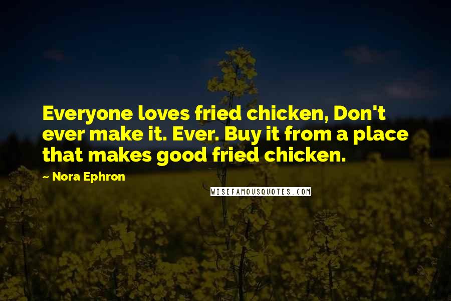 Nora Ephron Quotes: Everyone loves fried chicken, Don't ever make it. Ever. Buy it from a place that makes good fried chicken.