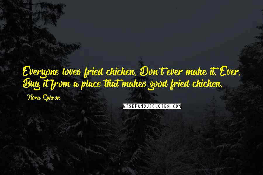 Nora Ephron Quotes: Everyone loves fried chicken, Don't ever make it. Ever. Buy it from a place that makes good fried chicken.