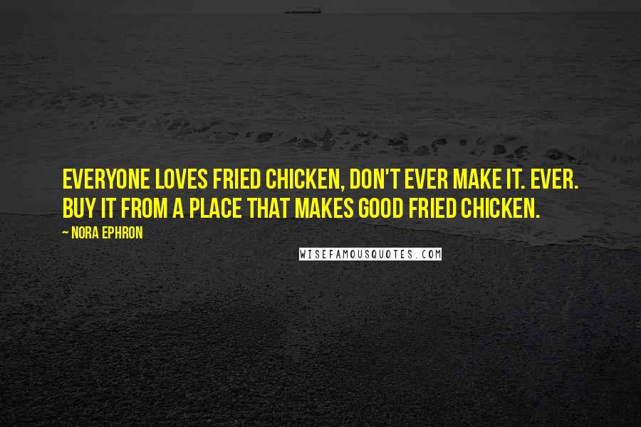 Nora Ephron Quotes: Everyone loves fried chicken, Don't ever make it. Ever. Buy it from a place that makes good fried chicken.