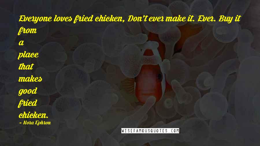 Nora Ephron Quotes: Everyone loves fried chicken, Don't ever make it. Ever. Buy it from a place that makes good fried chicken.