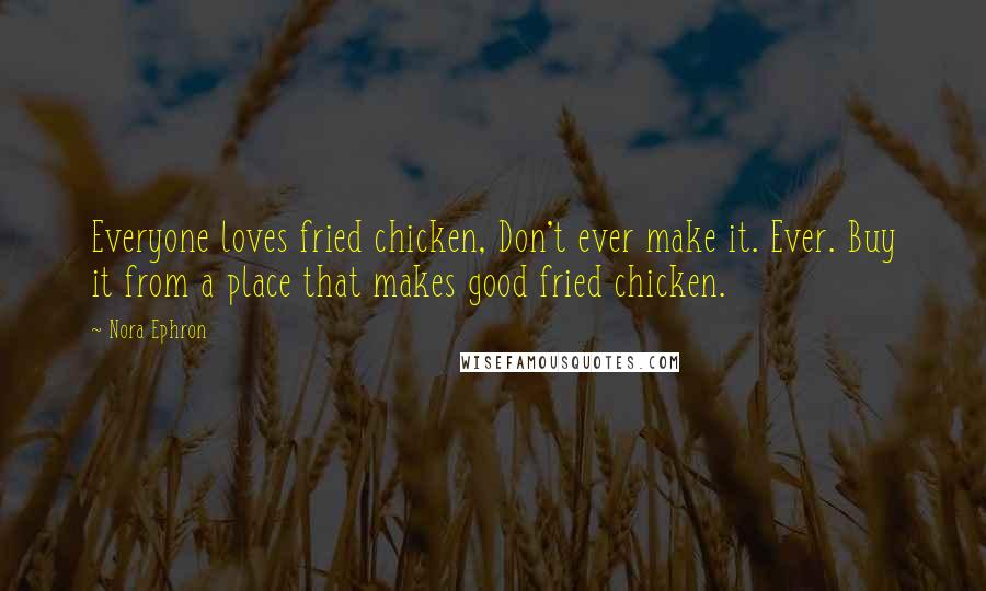 Nora Ephron Quotes: Everyone loves fried chicken, Don't ever make it. Ever. Buy it from a place that makes good fried chicken.