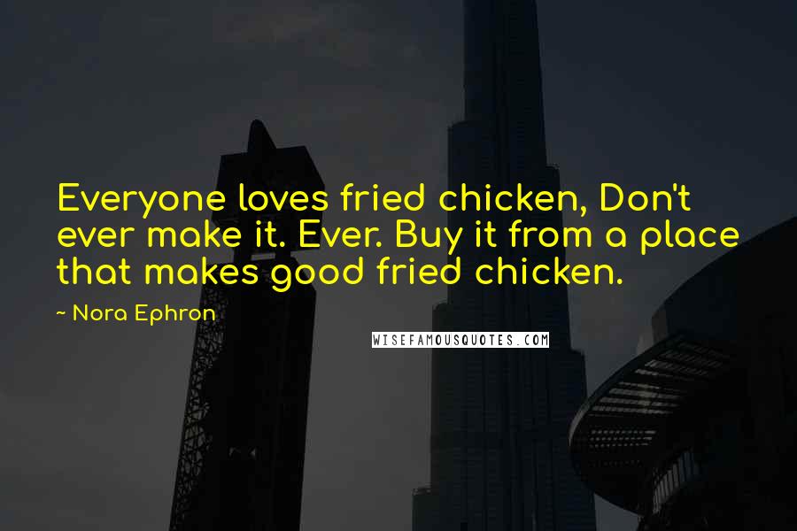 Nora Ephron Quotes: Everyone loves fried chicken, Don't ever make it. Ever. Buy it from a place that makes good fried chicken.