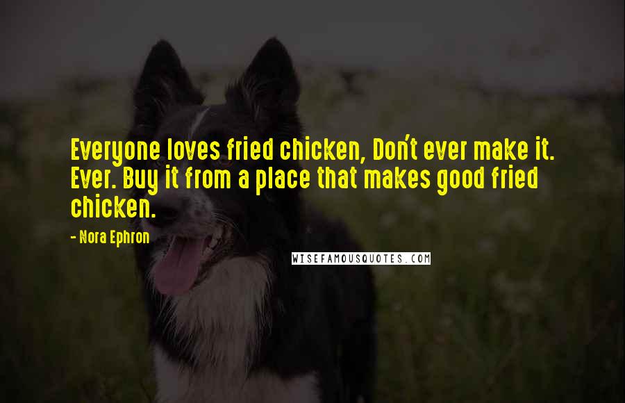 Nora Ephron Quotes: Everyone loves fried chicken, Don't ever make it. Ever. Buy it from a place that makes good fried chicken.