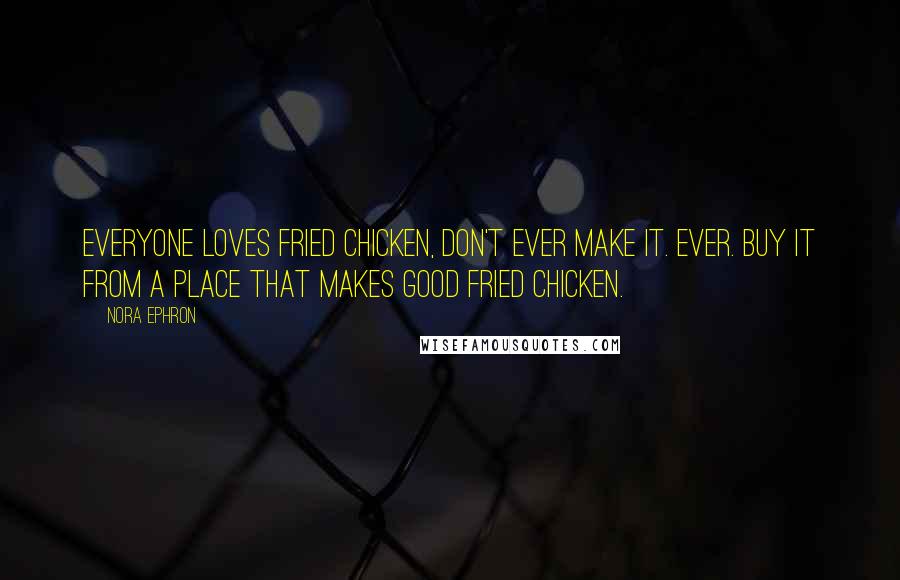 Nora Ephron Quotes: Everyone loves fried chicken, Don't ever make it. Ever. Buy it from a place that makes good fried chicken.