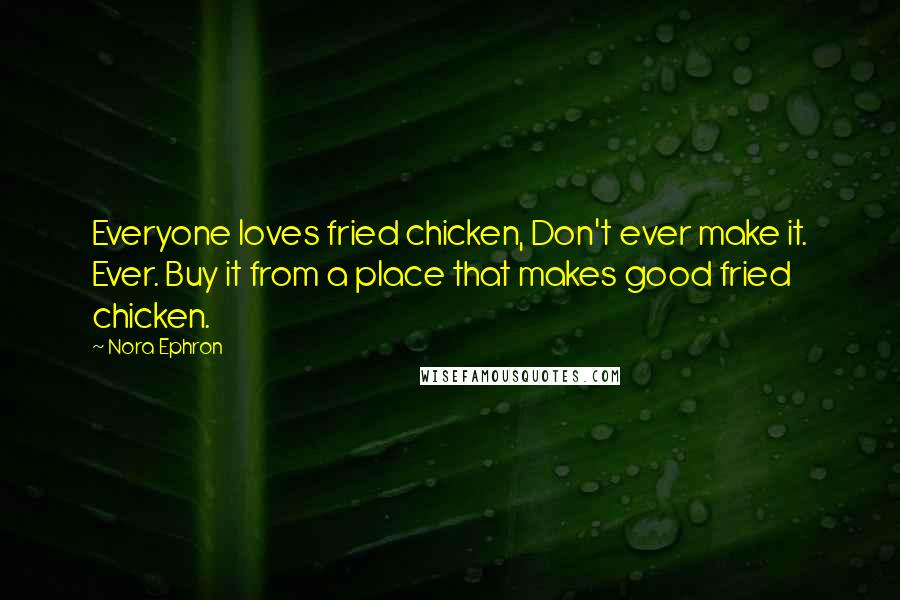 Nora Ephron Quotes: Everyone loves fried chicken, Don't ever make it. Ever. Buy it from a place that makes good fried chicken.