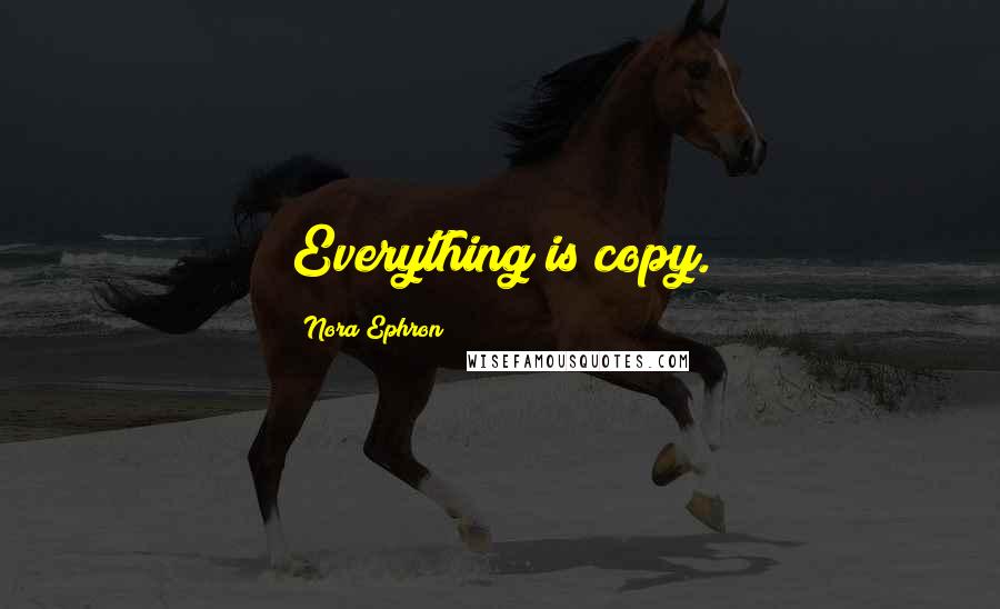 Nora Ephron Quotes: Everything is copy.