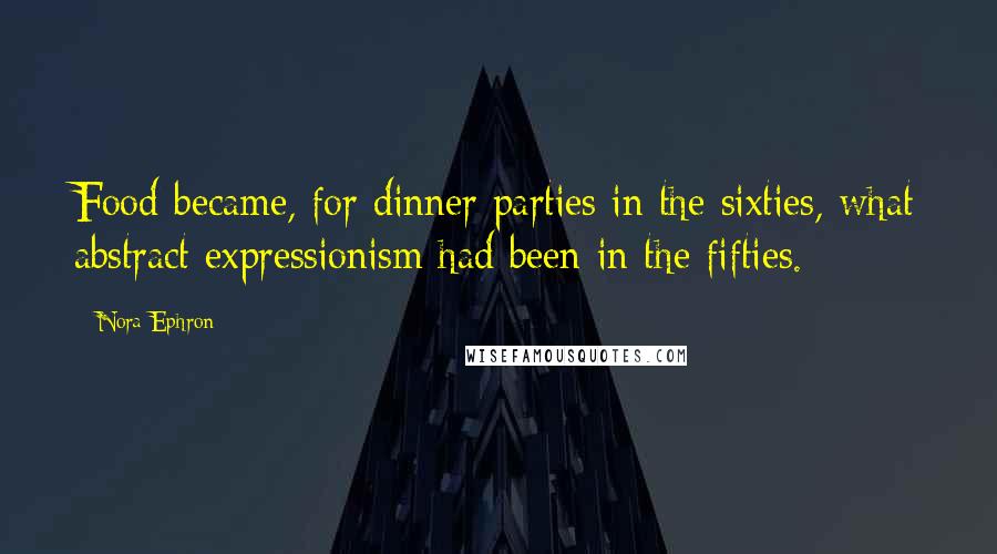 Nora Ephron Quotes: Food became, for dinner parties in the sixties, what abstract expressionism had been in the fifties.