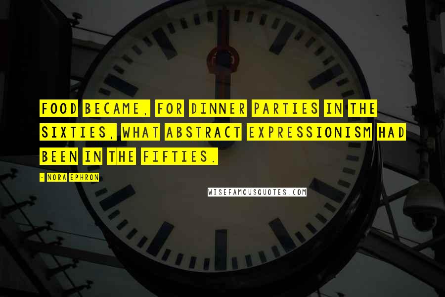 Nora Ephron Quotes: Food became, for dinner parties in the sixties, what abstract expressionism had been in the fifties.