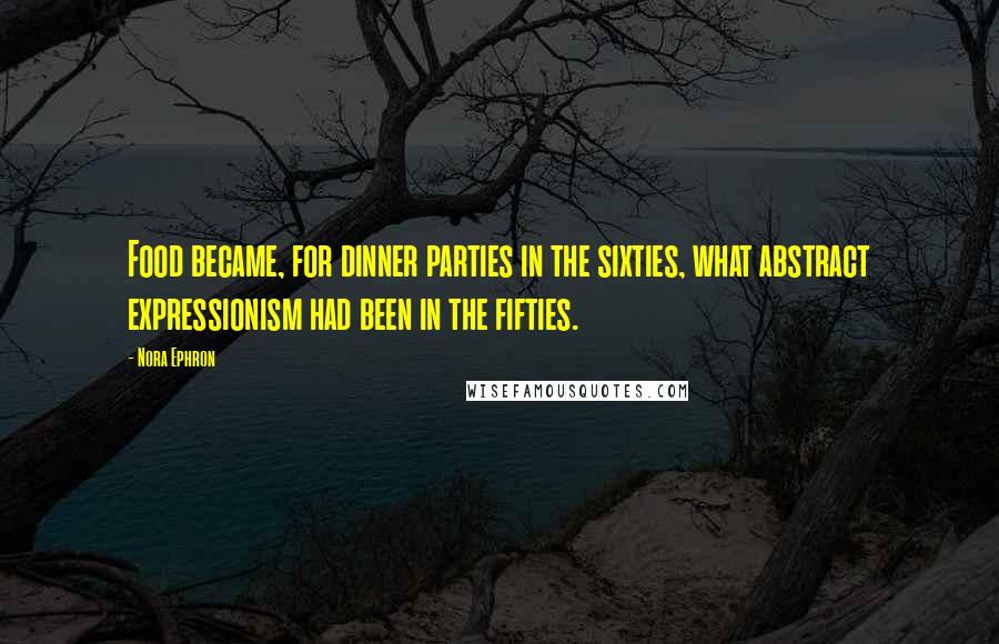 Nora Ephron Quotes: Food became, for dinner parties in the sixties, what abstract expressionism had been in the fifties.