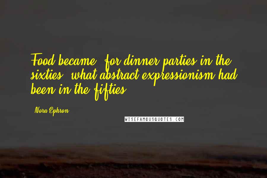 Nora Ephron Quotes: Food became, for dinner parties in the sixties, what abstract expressionism had been in the fifties.