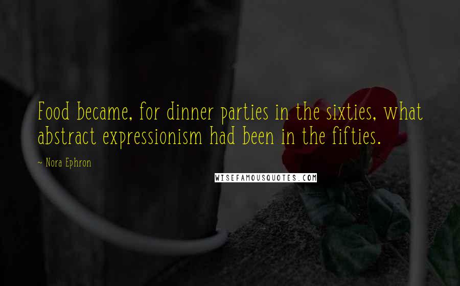 Nora Ephron Quotes: Food became, for dinner parties in the sixties, what abstract expressionism had been in the fifties.