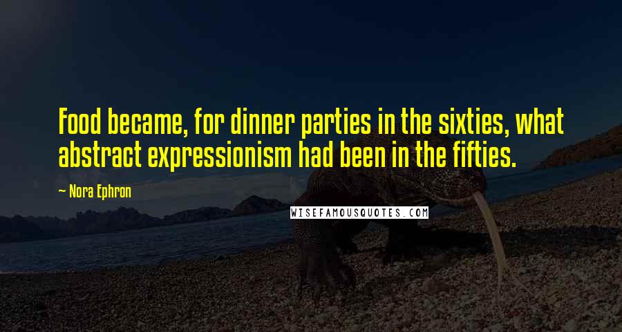 Nora Ephron Quotes: Food became, for dinner parties in the sixties, what abstract expressionism had been in the fifties.