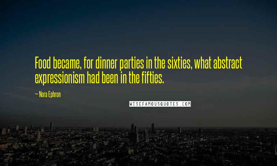 Nora Ephron Quotes: Food became, for dinner parties in the sixties, what abstract expressionism had been in the fifties.