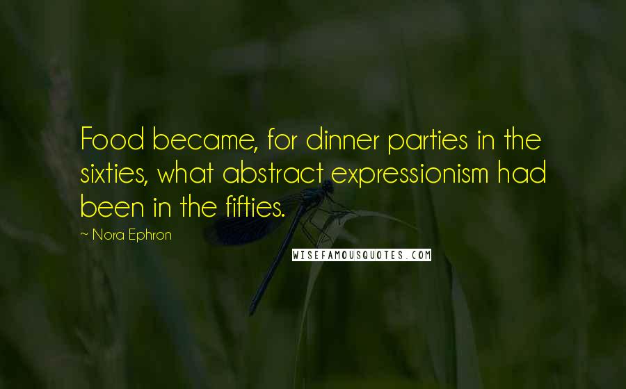 Nora Ephron Quotes: Food became, for dinner parties in the sixties, what abstract expressionism had been in the fifties.