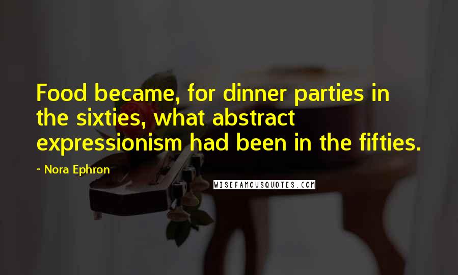 Nora Ephron Quotes: Food became, for dinner parties in the sixties, what abstract expressionism had been in the fifties.