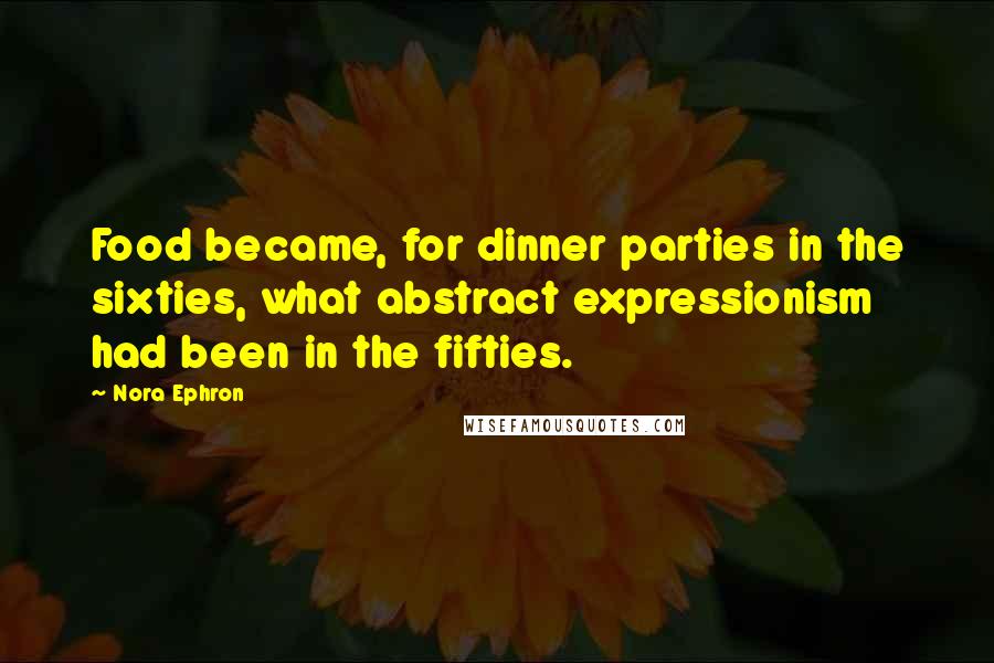 Nora Ephron Quotes: Food became, for dinner parties in the sixties, what abstract expressionism had been in the fifties.