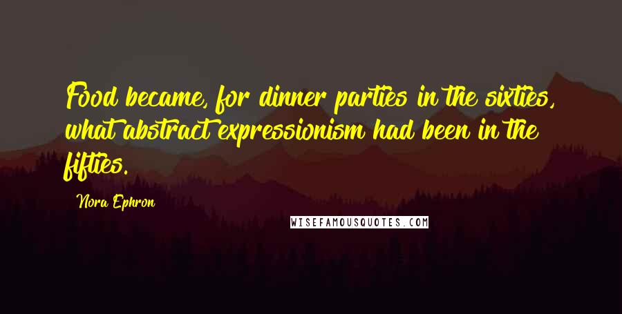 Nora Ephron Quotes: Food became, for dinner parties in the sixties, what abstract expressionism had been in the fifties.