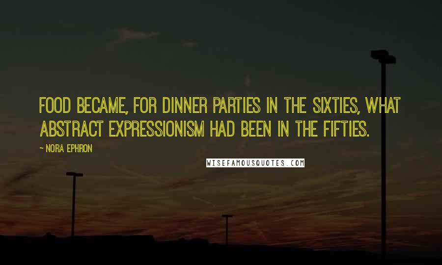 Nora Ephron Quotes: Food became, for dinner parties in the sixties, what abstract expressionism had been in the fifties.