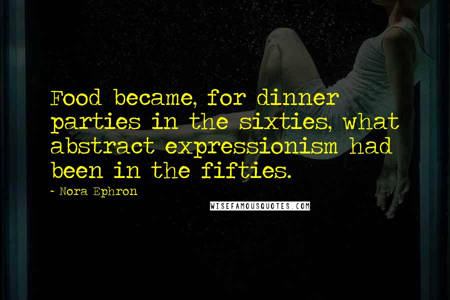 Nora Ephron Quotes: Food became, for dinner parties in the sixties, what abstract expressionism had been in the fifties.