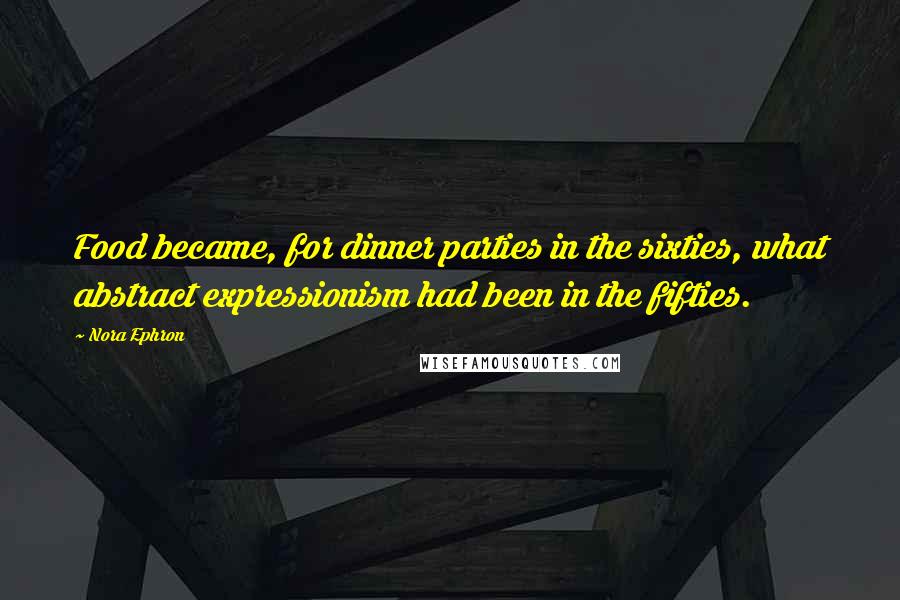 Nora Ephron Quotes: Food became, for dinner parties in the sixties, what abstract expressionism had been in the fifties.