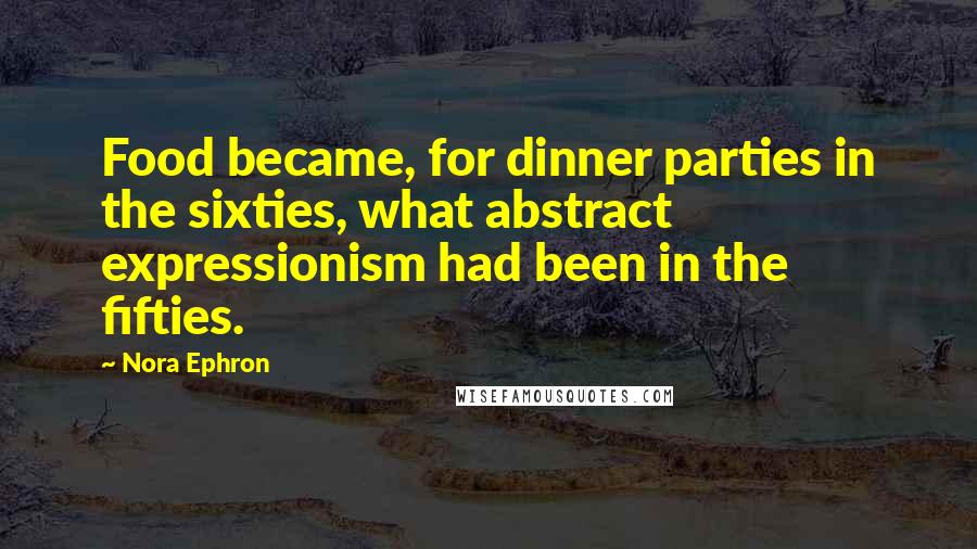 Nora Ephron Quotes: Food became, for dinner parties in the sixties, what abstract expressionism had been in the fifties.