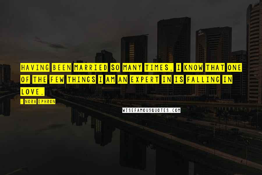 Nora Ephron Quotes: Having been married so many times, I know that one of the few things I am an expert in is falling in love.