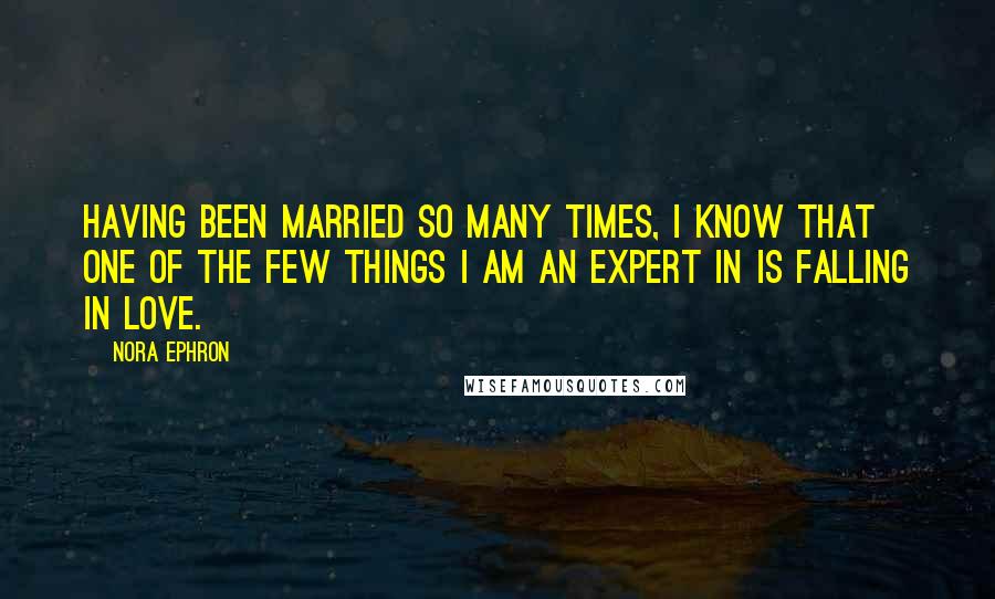 Nora Ephron Quotes: Having been married so many times, I know that one of the few things I am an expert in is falling in love.