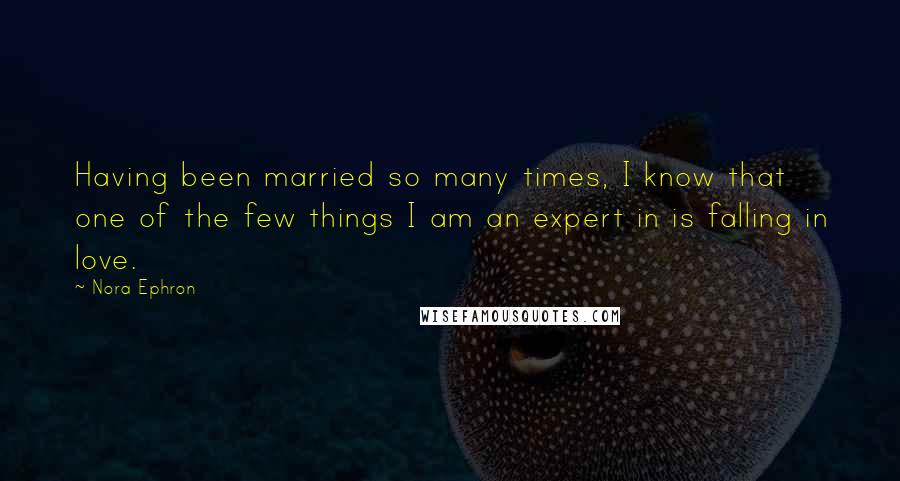 Nora Ephron Quotes: Having been married so many times, I know that one of the few things I am an expert in is falling in love.