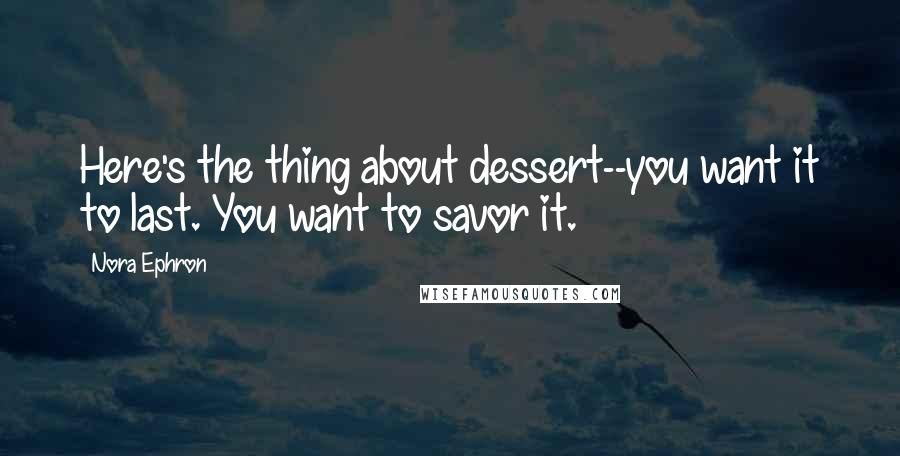 Nora Ephron Quotes: Here's the thing about dessert--you want it to last. You want to savor it.