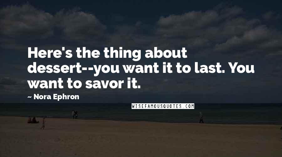 Nora Ephron Quotes: Here's the thing about dessert--you want it to last. You want to savor it.