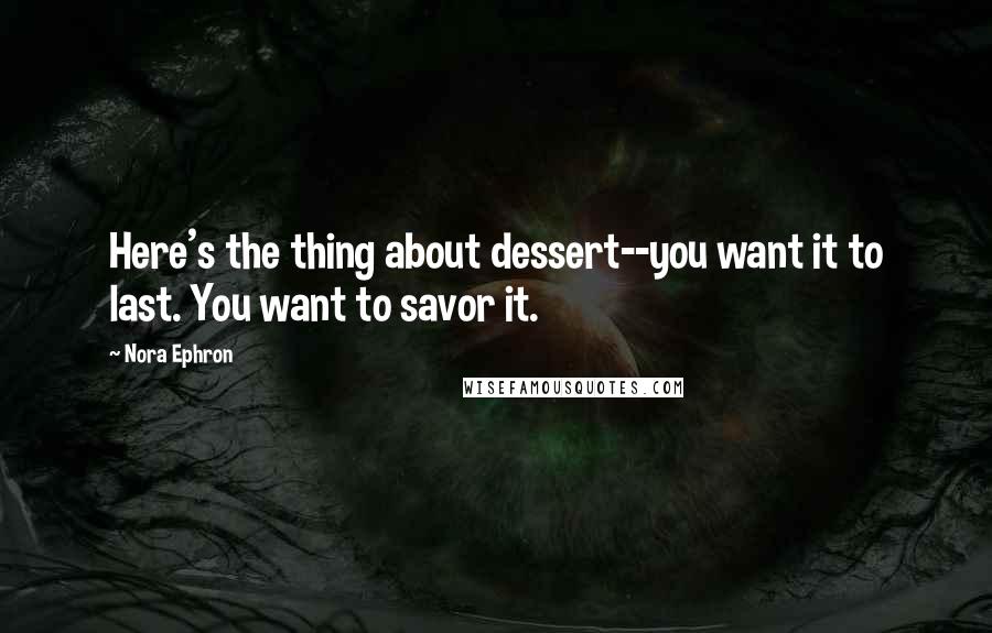 Nora Ephron Quotes: Here's the thing about dessert--you want it to last. You want to savor it.