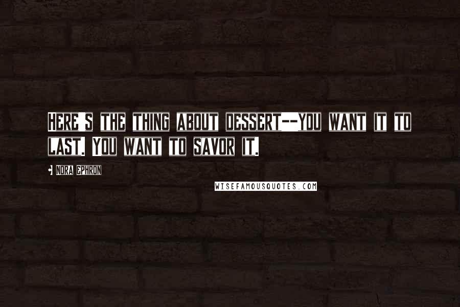 Nora Ephron Quotes: Here's the thing about dessert--you want it to last. You want to savor it.