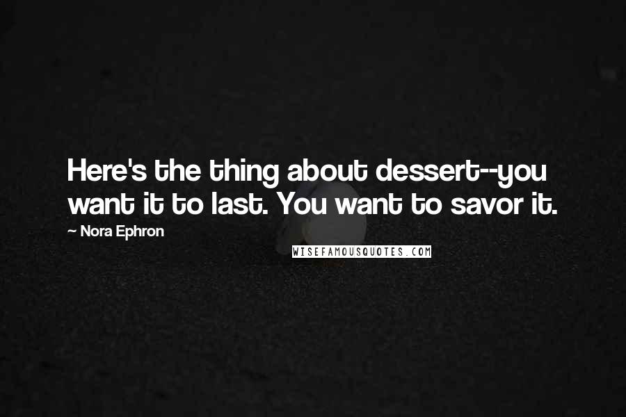 Nora Ephron Quotes: Here's the thing about dessert--you want it to last. You want to savor it.