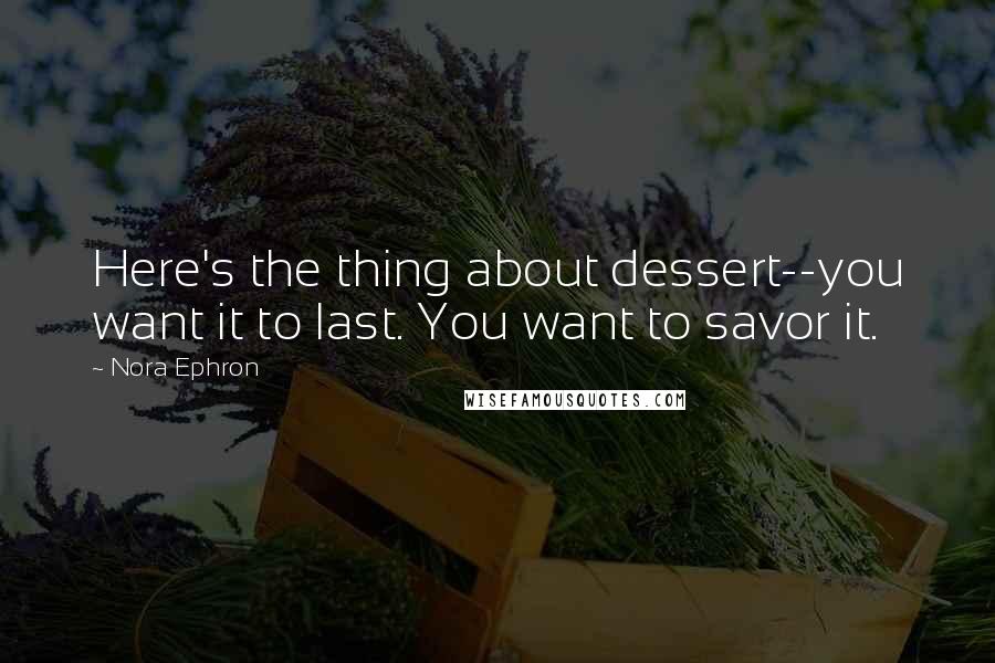 Nora Ephron Quotes: Here's the thing about dessert--you want it to last. You want to savor it.