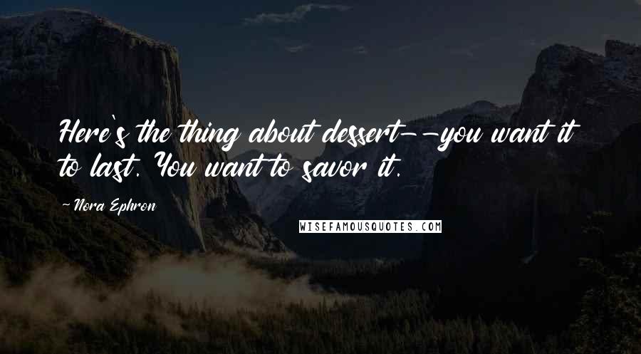 Nora Ephron Quotes: Here's the thing about dessert--you want it to last. You want to savor it.