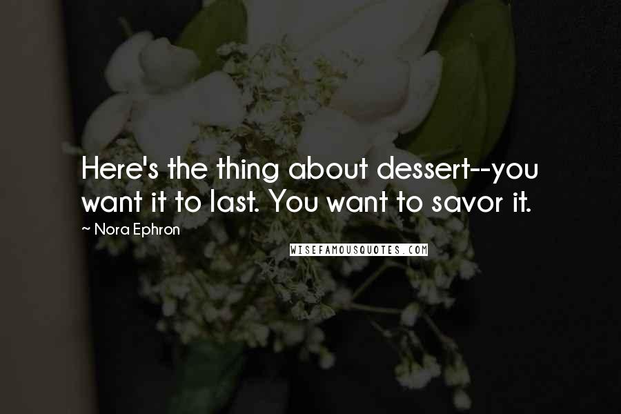 Nora Ephron Quotes: Here's the thing about dessert--you want it to last. You want to savor it.