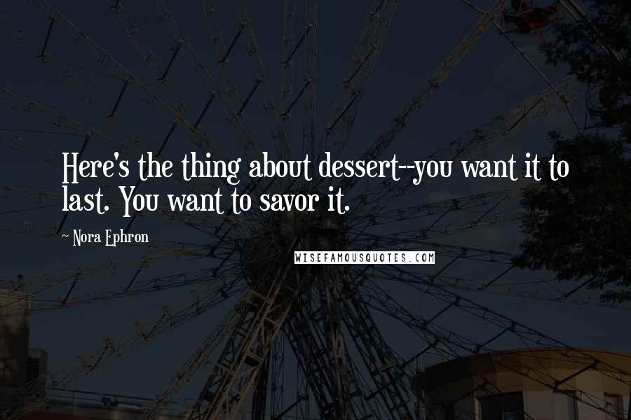 Nora Ephron Quotes: Here's the thing about dessert--you want it to last. You want to savor it.