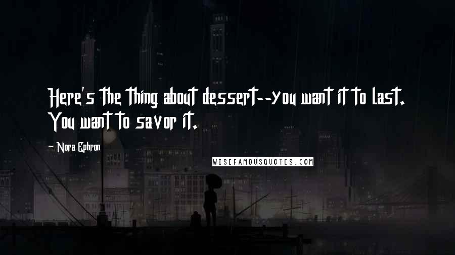 Nora Ephron Quotes: Here's the thing about dessert--you want it to last. You want to savor it.