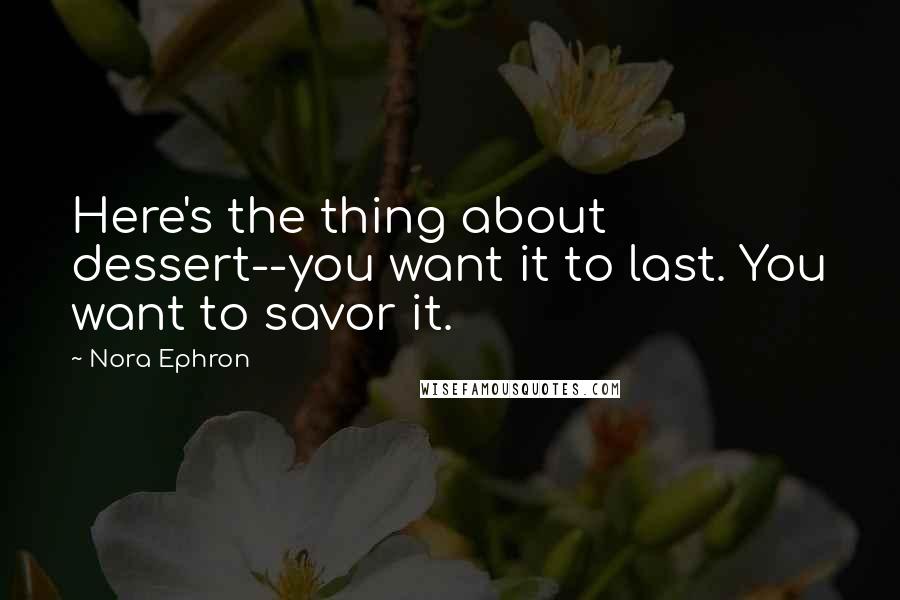 Nora Ephron Quotes: Here's the thing about dessert--you want it to last. You want to savor it.