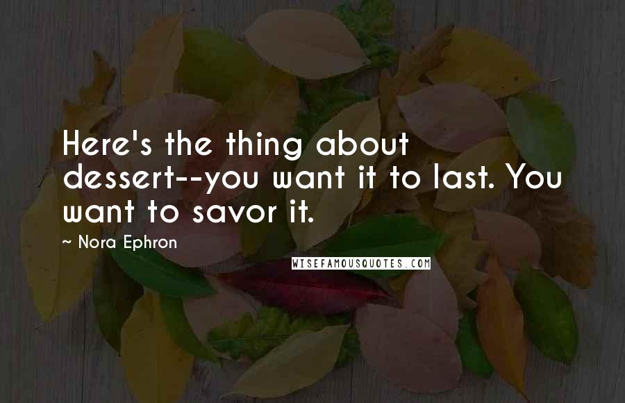 Nora Ephron Quotes: Here's the thing about dessert--you want it to last. You want to savor it.