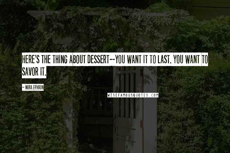Nora Ephron Quotes: Here's the thing about dessert--you want it to last. You want to savor it.