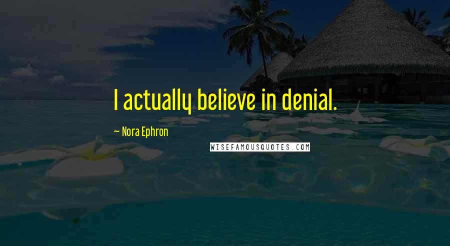 Nora Ephron Quotes: I actually believe in denial.