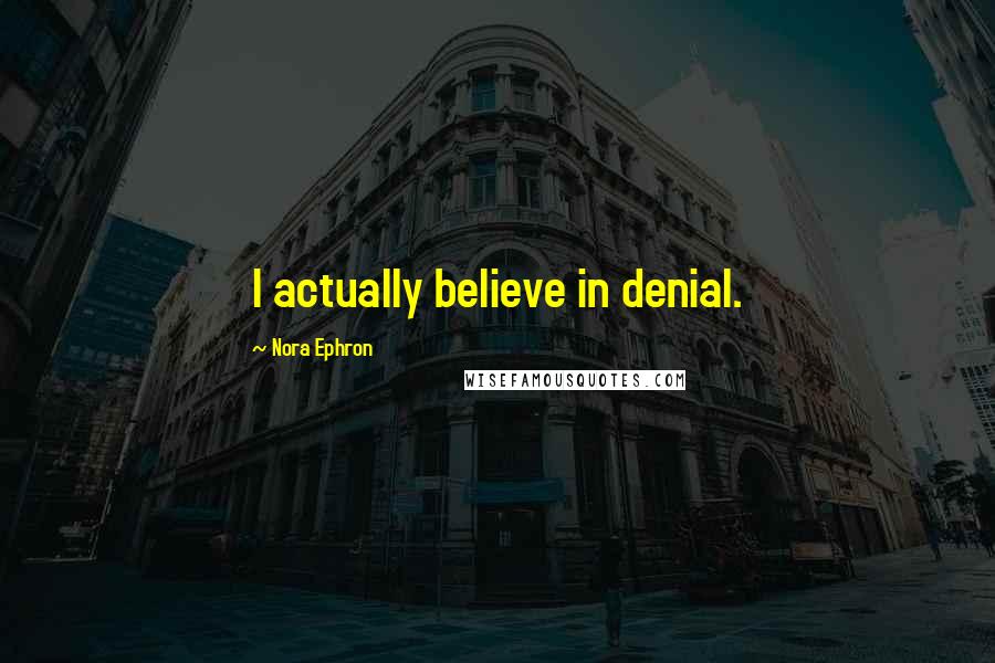 Nora Ephron Quotes: I actually believe in denial.