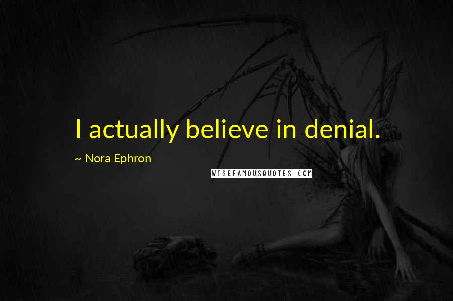 Nora Ephron Quotes: I actually believe in denial.