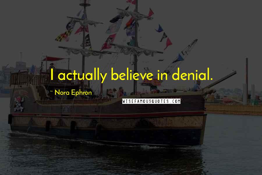 Nora Ephron Quotes: I actually believe in denial.