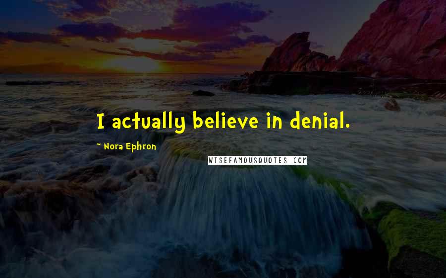 Nora Ephron Quotes: I actually believe in denial.
